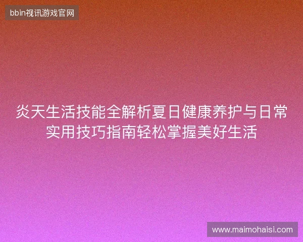 炎天生活技能全解析夏日健康养护与日常实用技巧指南轻松掌握美好生活