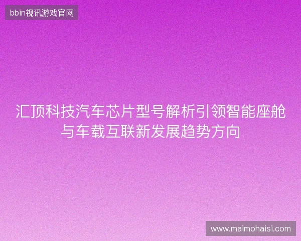 汇顶科技汽车芯片型号解析引领智能座舱与车载互联新发展趋势方向