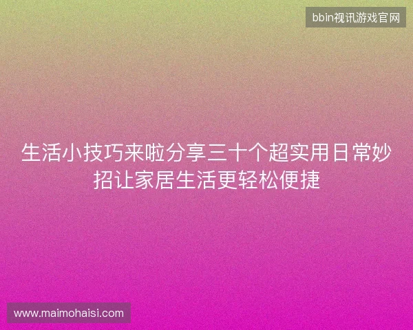 生活小技巧来啦分享三十个超实用日常妙招让家居生活更轻松便捷