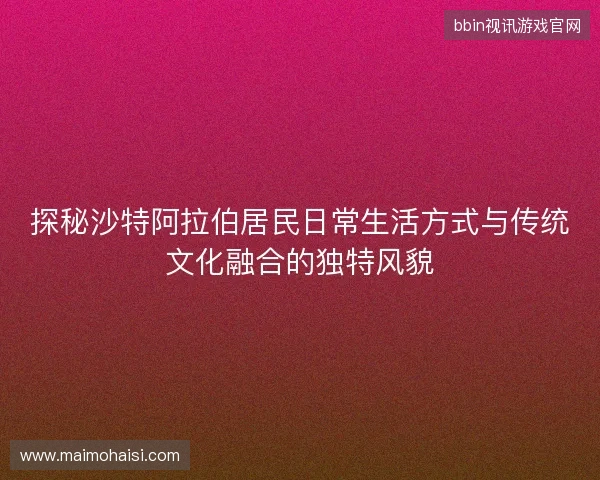 探秘沙特阿拉伯居民日常生活方式与传统文化融合的独特风貌