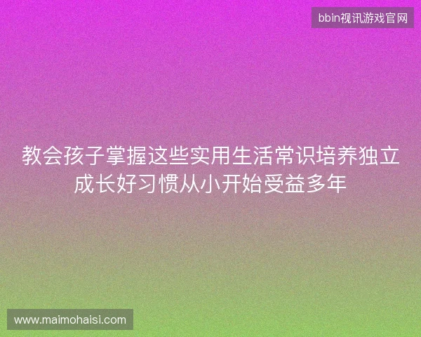 教会孩子掌握这些实用生活常识培养独立成长好习惯从小开始受益多年